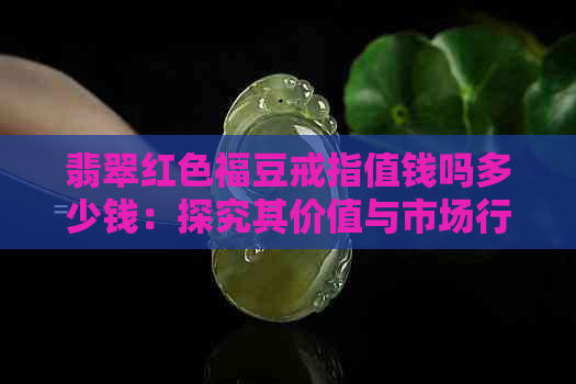 翡翠红色福豆戒指值钱吗多少钱：探究其价值与市场行情