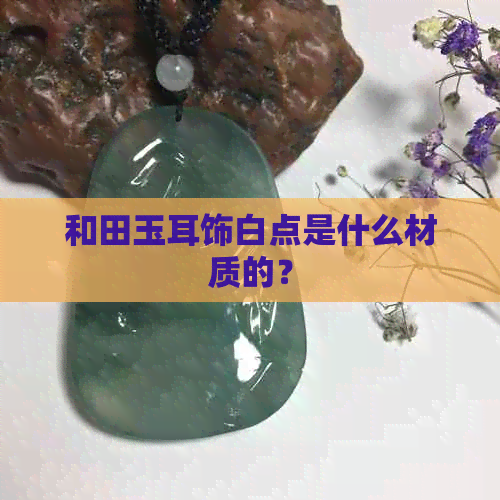 和田玉耳饰白点是什么材质的？