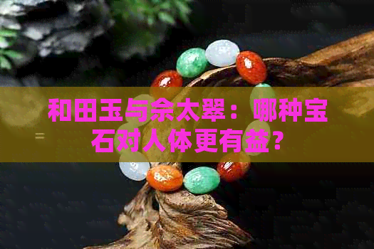 和田玉与佘太翠：哪种宝石对人体更有益？