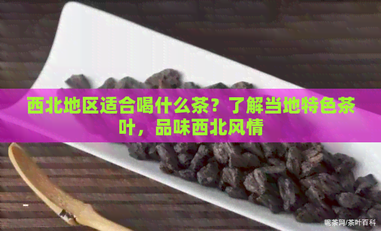 西北地区适合喝什么茶？了解当地特色茶叶，品味西北风情