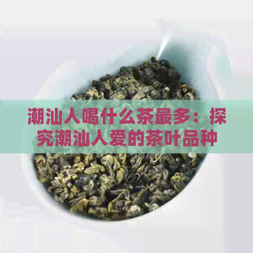 潮汕人喝什么茶最多：探究潮汕人爱的茶叶品种