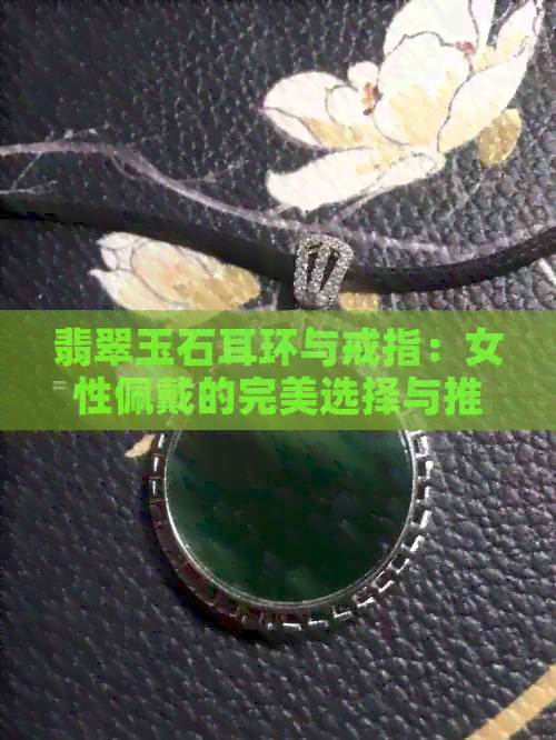 翡翠玉石耳环与戒指：女性佩戴的完美选择与推荐