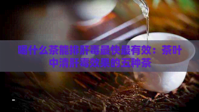 喝什么茶能排肝最快最有效：茶叶中清肝效果的五种茶