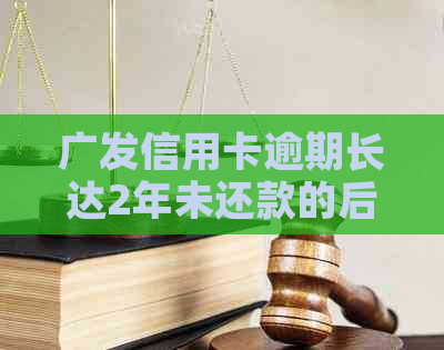 广发信用卡逾期长达2年未还款的后果与解决方法，用户必备了解