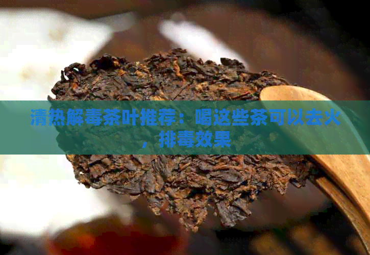 清热解茶叶推荐：喝这些茶可以去火，排效果