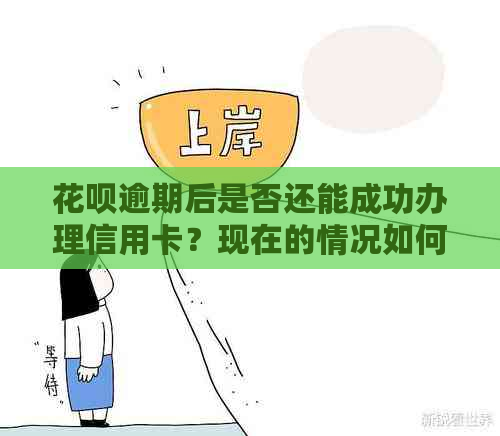 花呗逾期后是否还能成功办理信用卡？现在的情况如何？