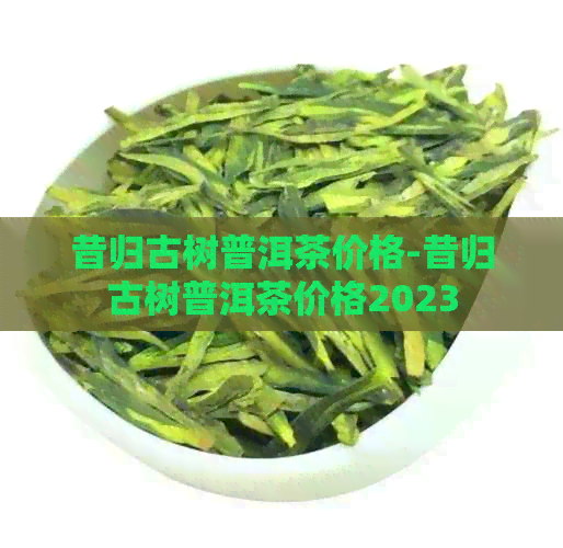 昔归古树普洱茶价格-昔归古树普洱茶价格2023