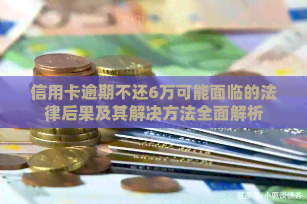 信用卡逾期不还6万可能面临的法律后果及其解决方法全面解析