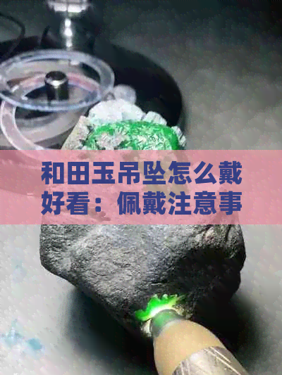 和田玉吊坠怎么戴好看：佩戴注意事项与技巧