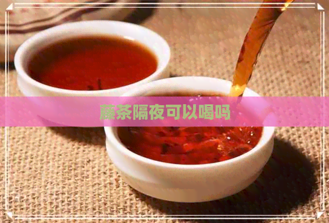 藤茶隔夜可以喝吗