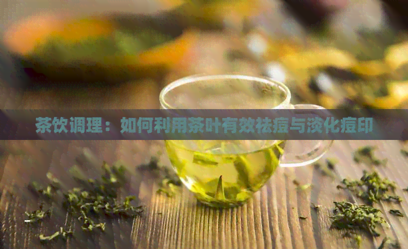 茶饮调理：如何利用茶叶有效祛痘与淡化痘印