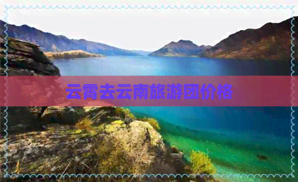 云霄去云南旅游团价格