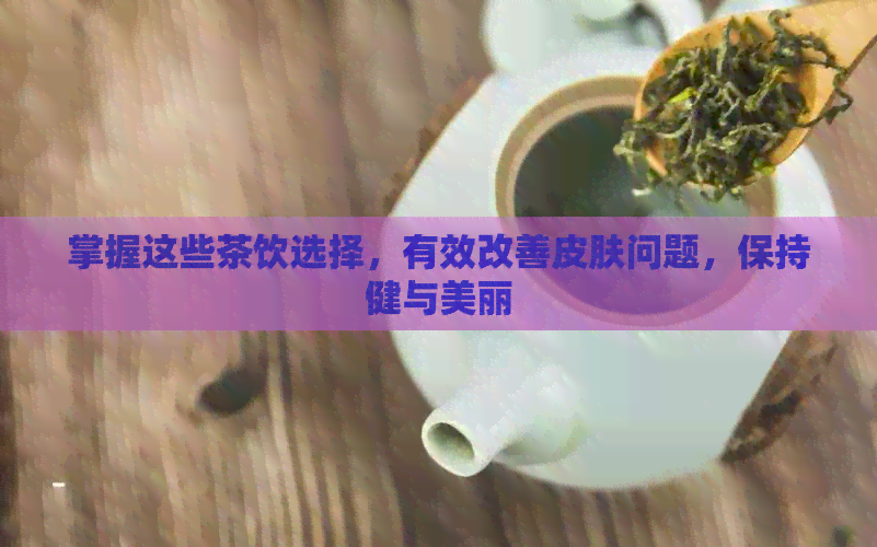 掌握这些茶饮选择，有效改善皮肤问题，保持健与美丽