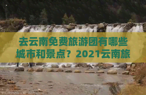 去云南免费旅游团有哪些城市和景点？2021云南旅游免费推荐