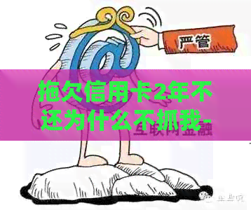 拖欠信用卡2年不还为什么不抓我-拖欠信用卡2年不还为什么不抓我呢