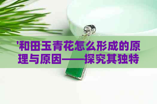 '和田玉青花怎么形成的原理与原因——探究其独特特征'