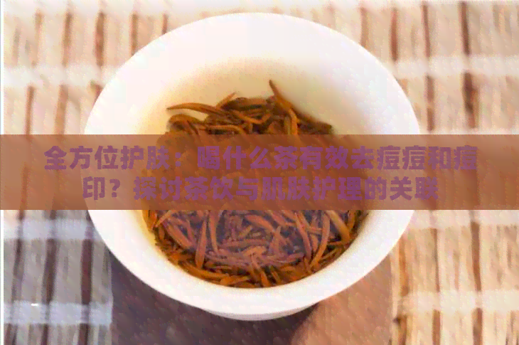 全方位护肤：喝什么茶有效去痘痘和痘印？探讨茶饮与肌肤护理的关联