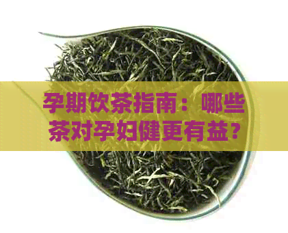 孕期饮茶指南：哪些茶对孕妇健更有益？