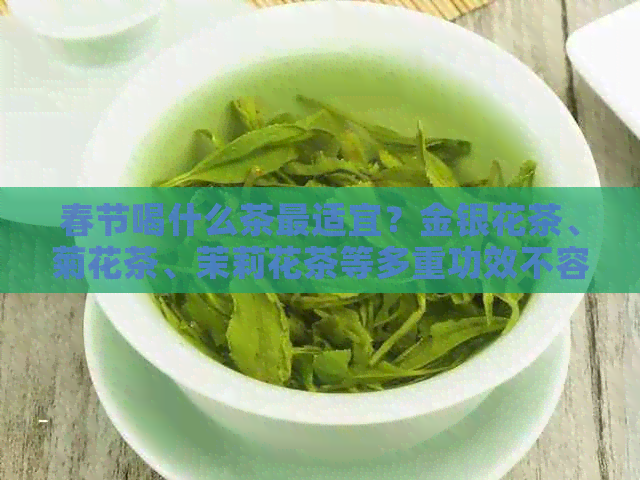 春节喝什么茶最适宜？金银花茶、菊花茶、茉莉花茶等多重功效不容错过