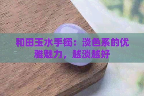 和田玉水手镯：淡色系的优雅魅力，越淡越好