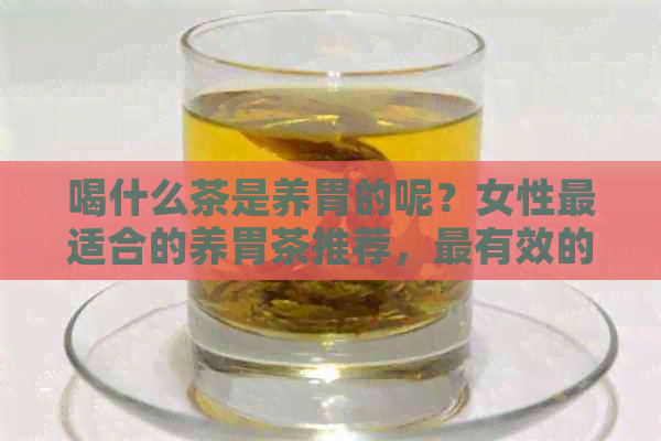 喝什么茶是养胃的呢？女性最适合的养胃茶推荐，最有效的养胃方法揭秘