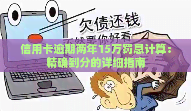 信用卡逾期两年15万罚息计算：精确到分的详细指南