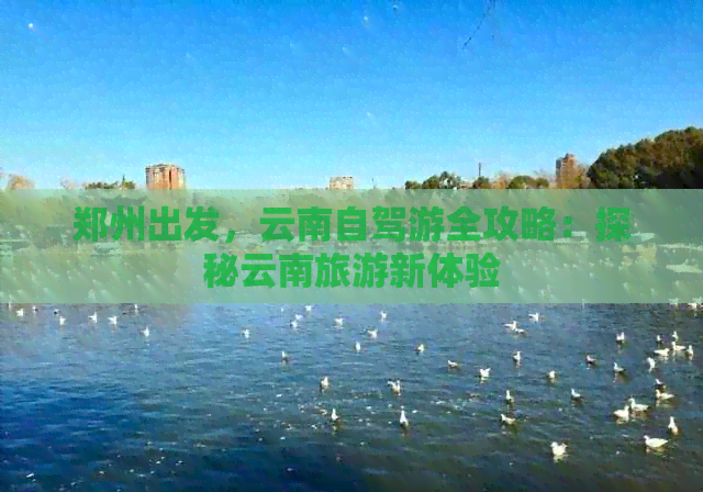 郑州出发，云南自驾游全攻略：探秘云南旅游新体验