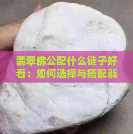 翡翠佛公配什么链子好看：如何选择与搭配翡翠佛公项链