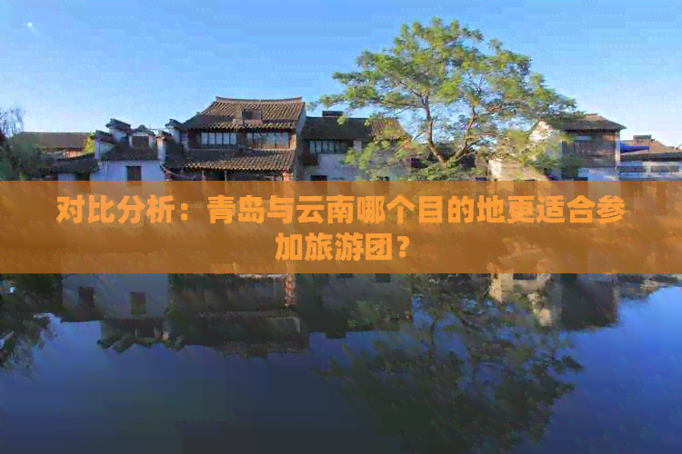 对比分析：青岛与云南哪个目的地更适合参加旅游团？