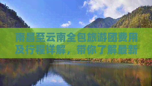 南昌至云南全包旅游团费用及行程详解，带你了解最新旅游价格和安排