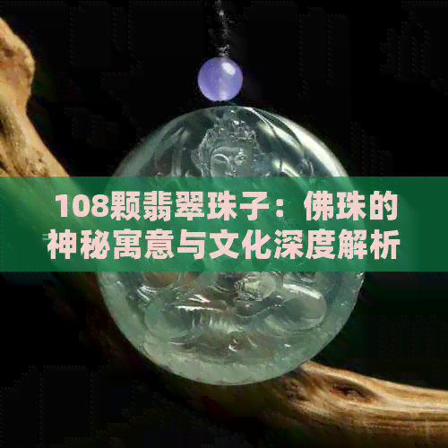 108颗翡翠珠子：佛珠的神秘寓意与文化深度解析