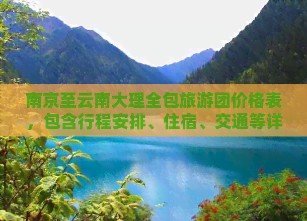 南京至云南大理全包旅游团价格表，包含行程安排、住宿、交通等详细信息