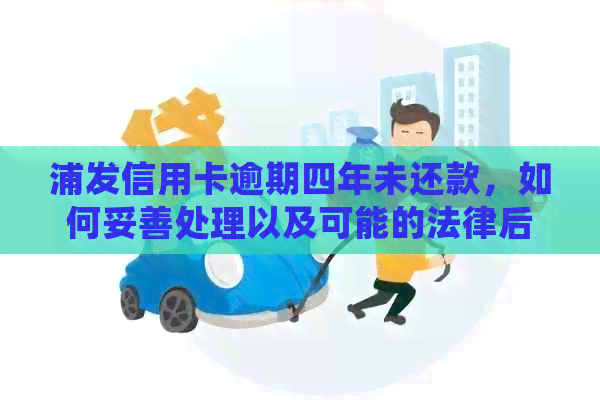 浦发信用卡逾期四年未还款，如何妥善处理以及可能的法律后果