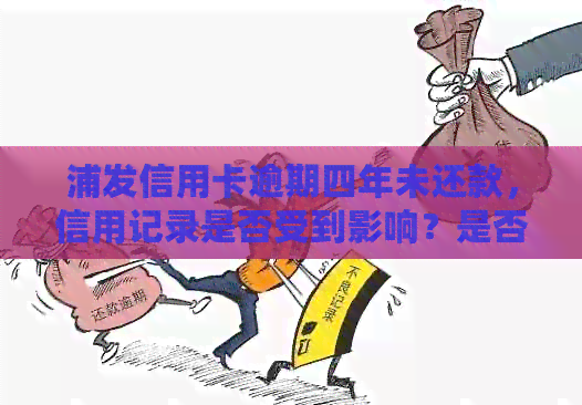 浦发信用卡逾期四年未还款，信用记录是否受到影响？是否还能继续使用该卡？