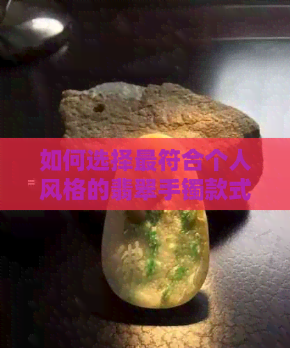 如何选择更符合个人风格的翡翠手镯款式，展现独特魅力