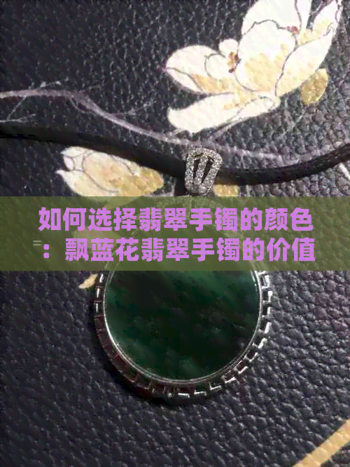 如何选择翡翠手镯的颜色：飘蓝花翡翠手镯的价值与审美分析