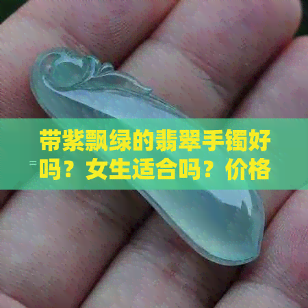 带紫飘绿的翡翠手镯好吗？女生适合吗？价格贵吗？