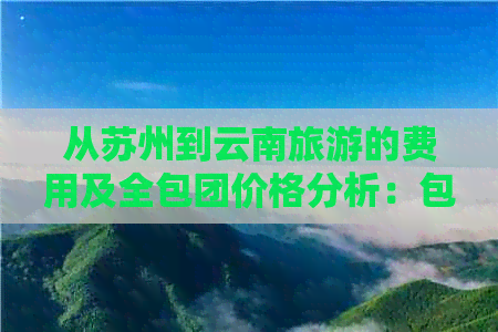 从苏州到云南旅游的费用及全包团价格分析：包括交通、住宿、餐饮等各项费用