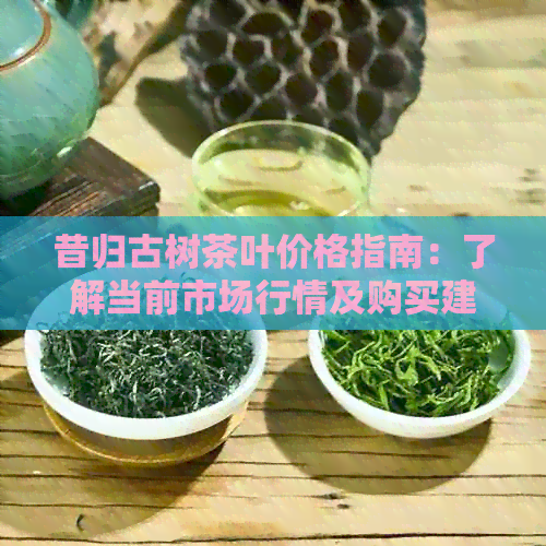 昔归古树茶叶价格指南：了解当前市场行情及购买建议