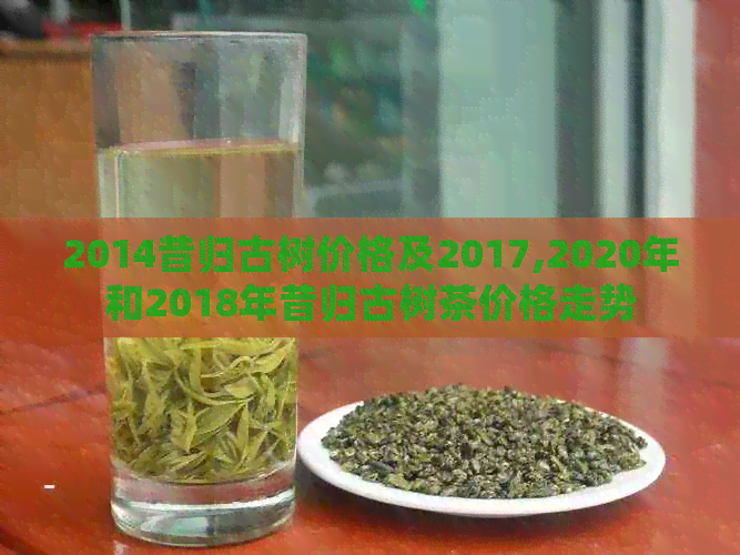 2014昔归古树价格及2017,2020年和2018年昔归古树茶价格走势