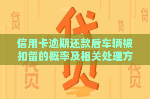 信用卡逾期还款后车辆被扣留的概率及相关处理方式探讨