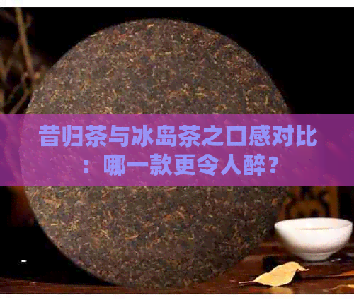 昔归茶与冰岛茶之口感对比：哪一款更令人醉？