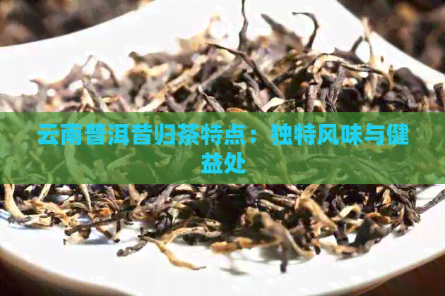 云南普洱昔归茶特点：独特风味与健益处