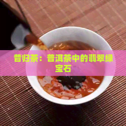 昔归茶：普洱茶中的翡翠绿宝石