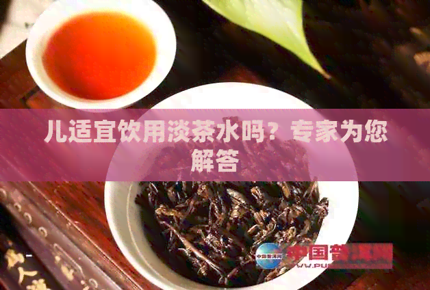 儿适宜饮用淡茶水吗？专家为您解答