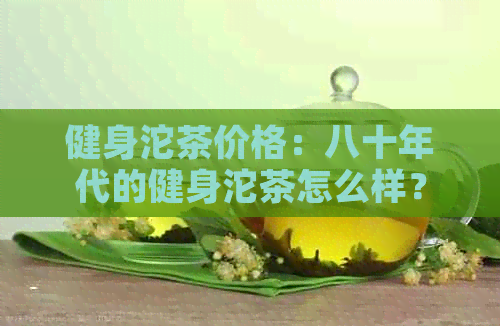 健身沱茶价格：八十年代的健身沱茶怎么样？