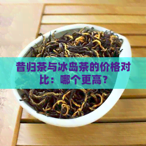 昔归茶与冰岛茶的价格对比：哪个更高？