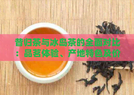 昔归茶与冰岛茶的全面对比：品茗体验、产地特色及价格分析