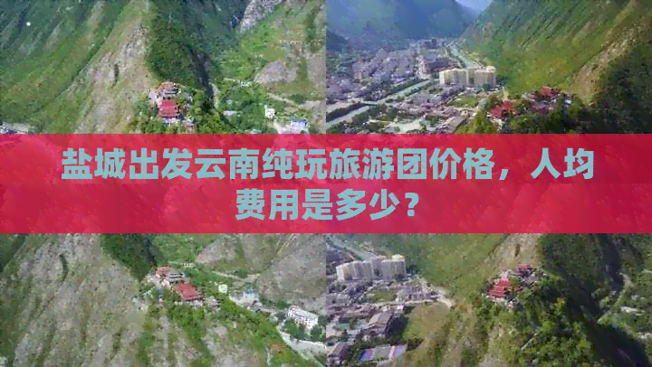 盐城出发云南纯玩旅游团价格，人均费用是多少？