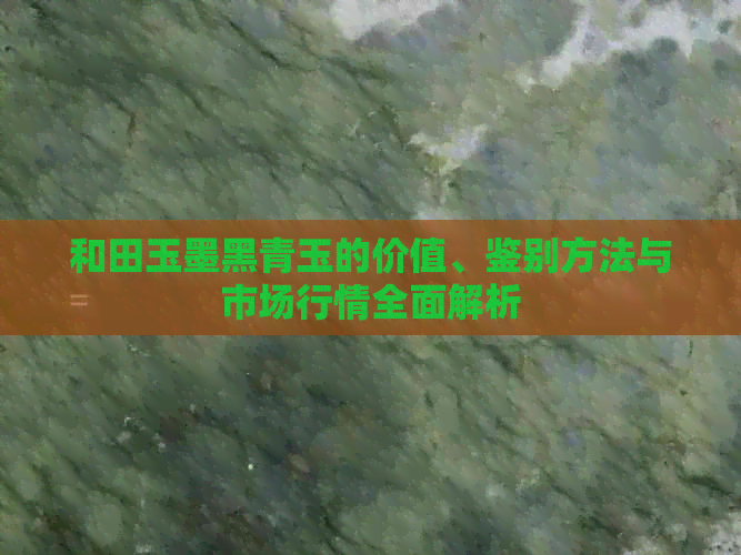 和田玉墨黑青玉的价值、鉴别方法与市场行情全面解析